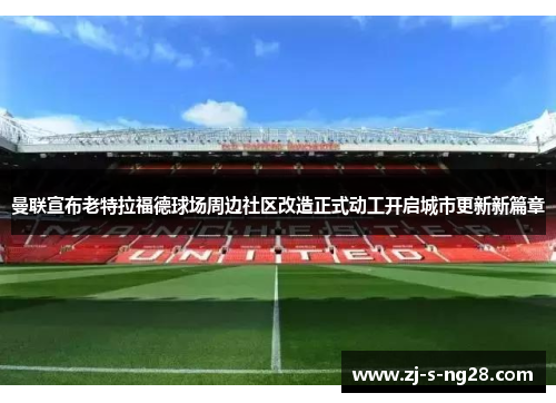 曼联宣布老特拉福德球场周边社区改造正式动工开启城市更新新篇章