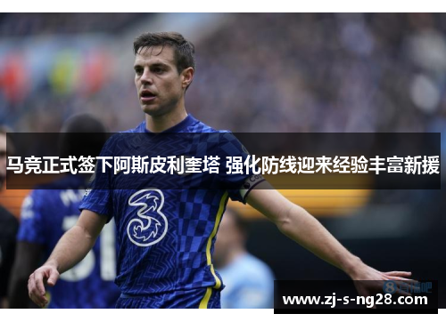 马竞正式签下阿斯皮利奎塔 强化防线迎来经验丰富新援 马竞正式签下阿斯皮利奎塔 强化防线迎来经验丰富新援