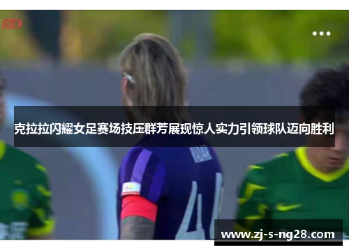 克拉拉闪耀女足赛场技压群芳展现惊人实力引领球队迈向胜利