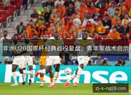 非洲U20国家杯经典战役复盘，青年军战术启示