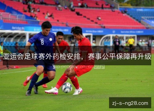亚运会足球赛外药检安排，赛事公平保障再升级